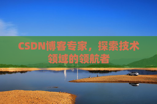 CSDN博客专家，探索技术领域的领航者